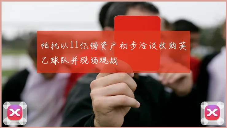 帕托以11亿镑资产初步洽谈收购英乙球队并现场观战