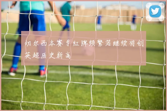 切尔西本赛季红牌频繁若继续将创英超历史新高