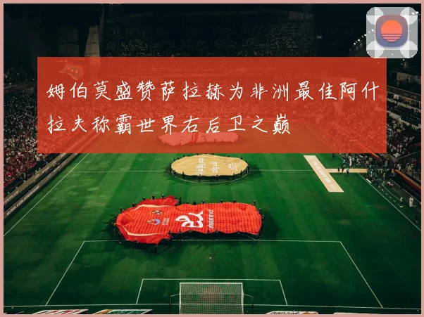 姆伯莫盛赞萨拉赫为非洲最佳阿什拉夫称霸世界右后卫之巅