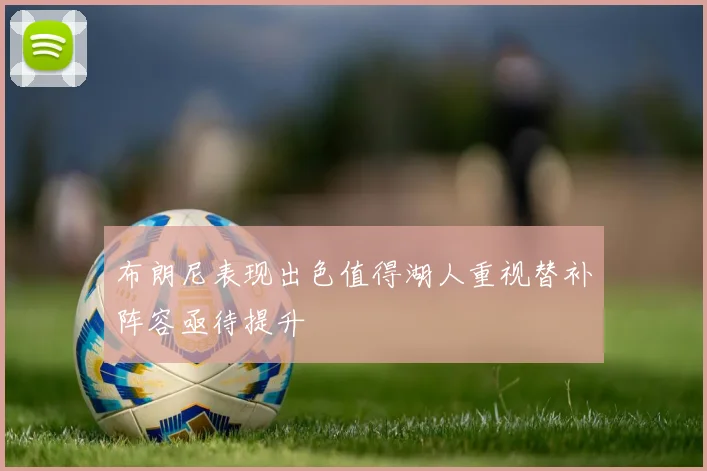 布朗尼表现出色值得湖人重视替补阵容亟待提升