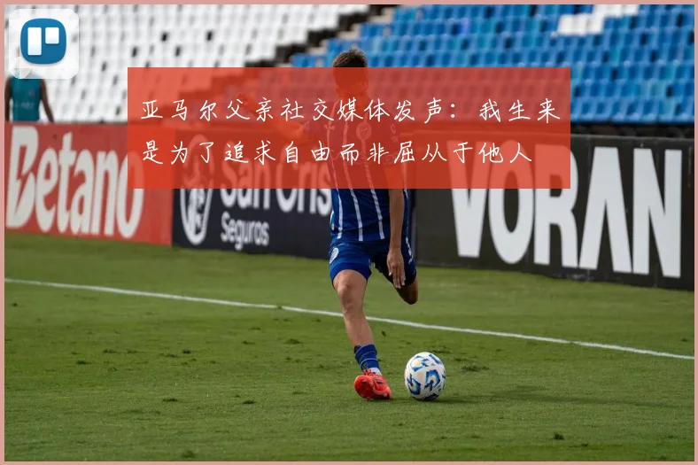 亚马尔父亲社交媒体发声：我生来是为了追求自由而非屈从于他人
