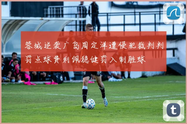 蓉城逆袭广岛周定洋遭侵犯裁判判罚点球费利佩稳健罚入制胜球