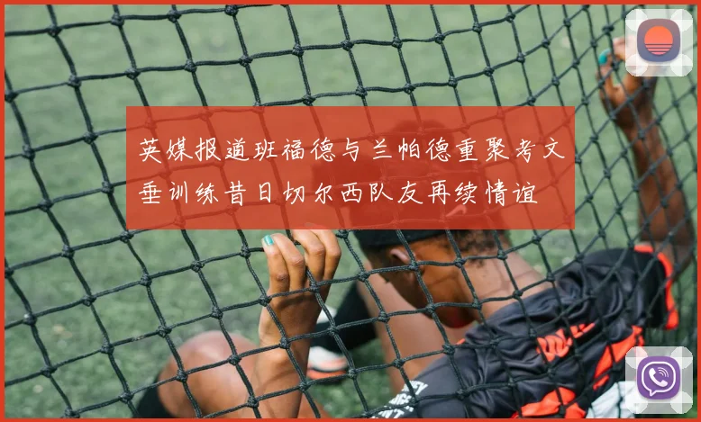 英媒报道班福德与兰帕德重聚考文垂训练昔日切尔西队友再续情谊