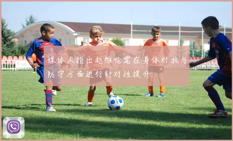 媒体人指出赵维伦需在身体对抗与防守方面进行针对性提升
