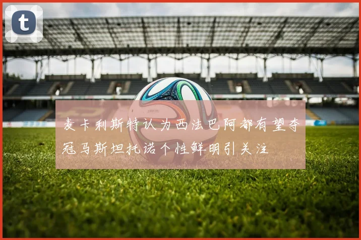 麦卡利斯特认为西法巴阿都有望夺冠马斯坦托诺个性鲜明引关注