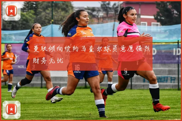 曼联倾向续约马奎尔球员意愿强烈财务无忧