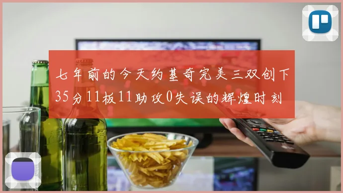 七年前的今天约基奇完美三双创下35分11板11助攻0失误的辉煌时刻
