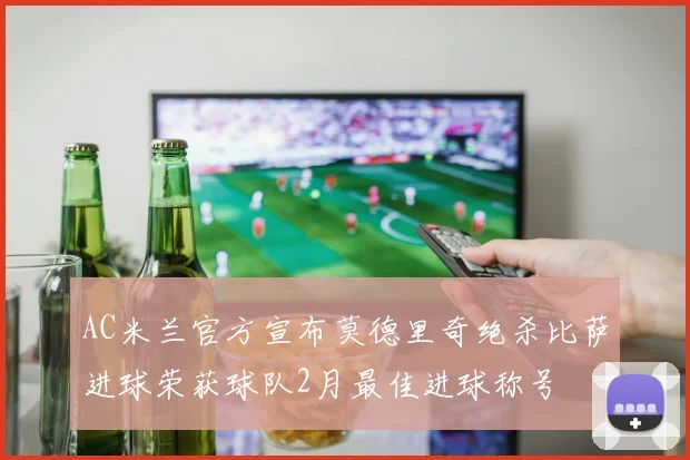 AC米兰官方宣布莫德里奇绝杀比萨进球荣获球队2月最佳进球称号