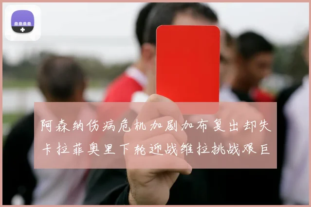 阿森纳伤病危机加剧加布复出却失卡拉菲奥里下轮迎战维拉挑战艰巨