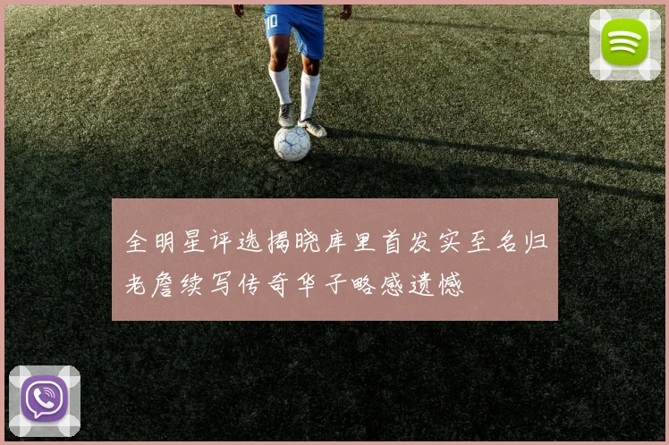 全明星评选揭晓库里首发实至名归老詹续写传奇华子略感遗憾