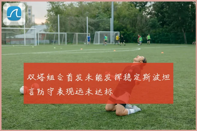 双塔组合首发未能发挥稳定斯波坦言防守表现远未达标