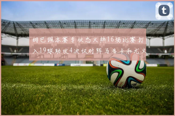 姆巴佩本赛季状态火热16场比赛打入19球助攻4次仅对阵马洛卡和尤文未能破门