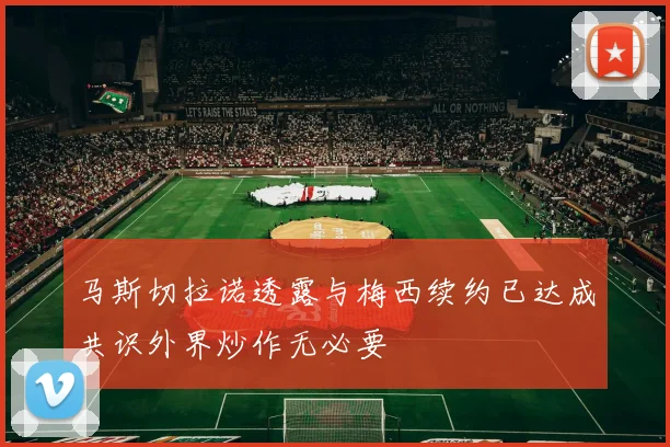 马斯切拉诺透露与梅西续约已达成共识外界炒作无必要