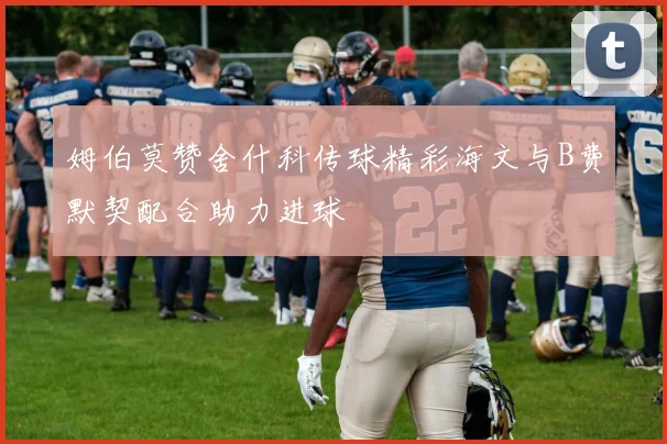 姆伯莫赞舍什科传球精彩海文与B费默契配合助力进球