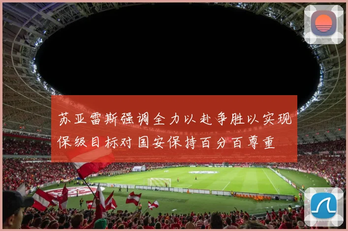 苏亚雷斯强调全力以赴争胜以实现保级目标对国安保持百分百尊重