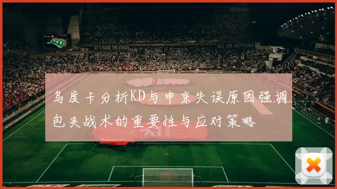 乌度卡分析KD与申京失误原因强调包夹战术的重要性与应对策略