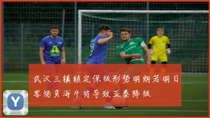 武汉三镇锁定保级形势明朗若明日客场负海牛将导致亚泰降级