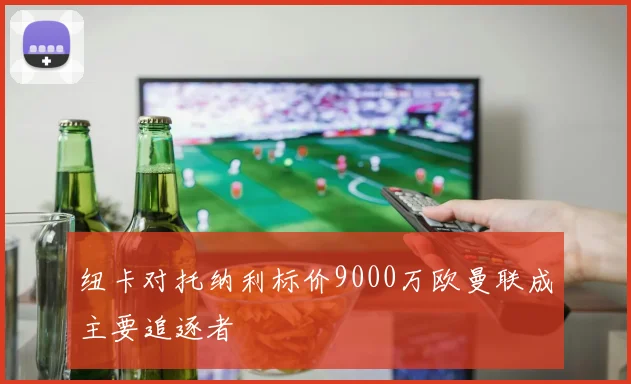 纽卡对托纳利标价9000万欧曼联成主要追逐者