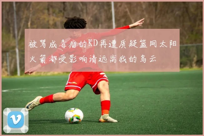 被骂成毒瘤的KD再遭质疑篮网太阳火箭都受影响请远离我的乌云