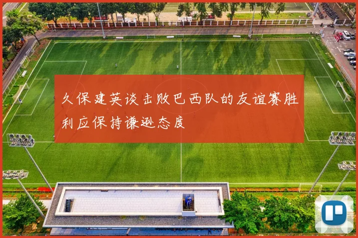 久保建英谈击败巴西队的友谊赛胜利应保持谦逊态度