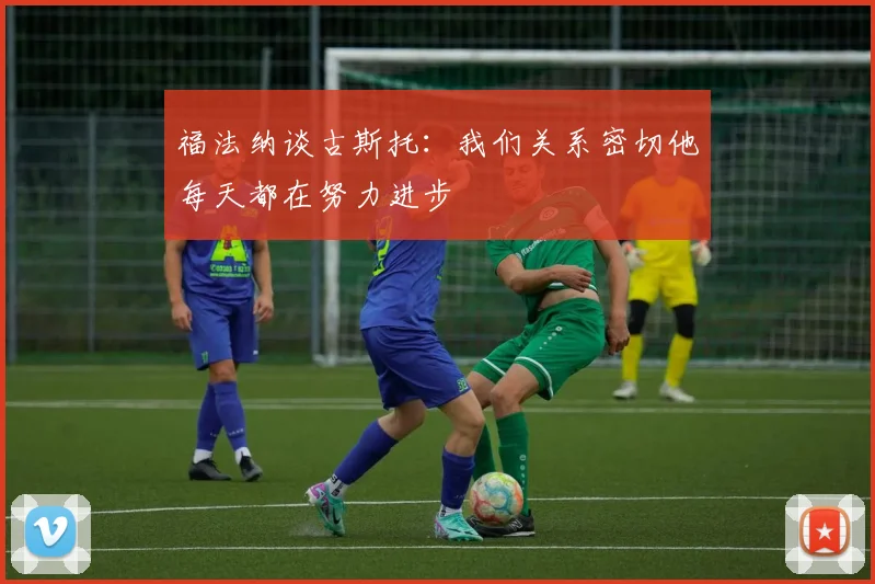 福法纳谈古斯托：我们关系密切他每天都在努力进步