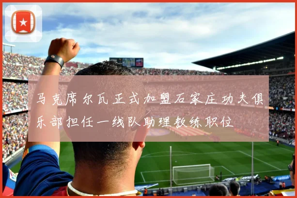 马克席尔瓦正式加盟石家庄功夫俱乐部担任一线队助理教练职位