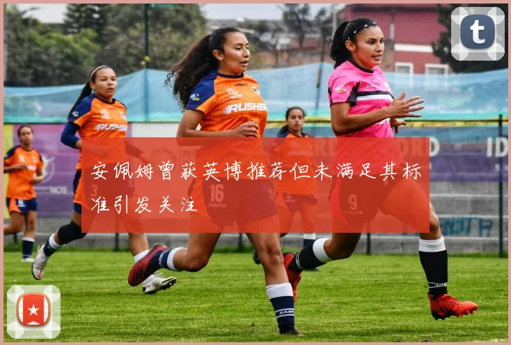 安佩姆曾获英博推荐但未满足其标准引发关注