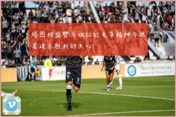 塔图姆盛赞马祖拉的竞争精神与执着追求胜利的决心
