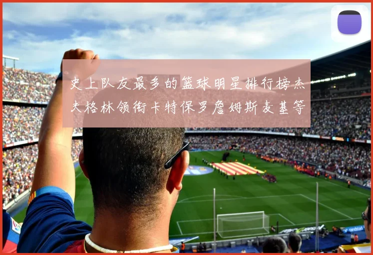 史上队友最多的篮球明星排行榜杰夫格林领衔卡特保罗詹姆斯麦基等人上榜
