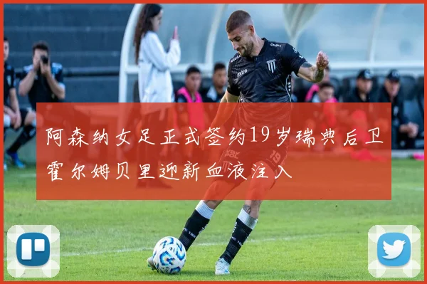 阿森纳女足正式签约19岁瑞典后卫霍尔姆贝里迎新血液注入