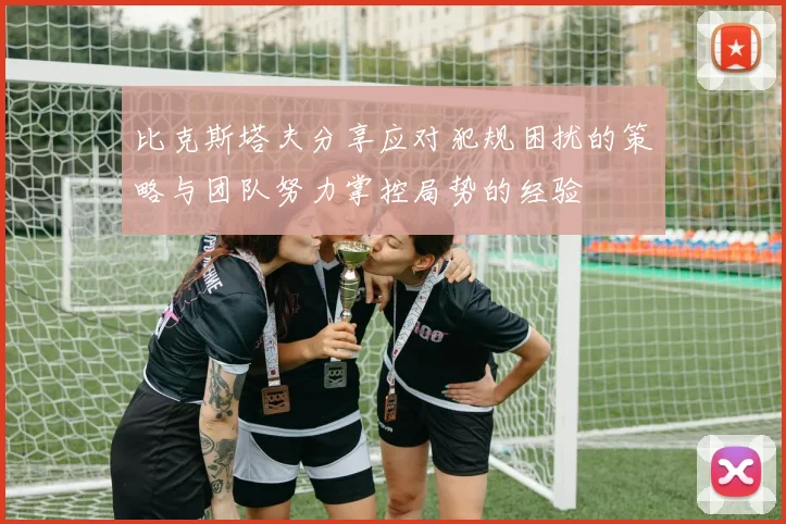 比克斯塔夫分享应对犯规困扰的策略与团队努力掌控局势的经验