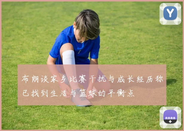 布朗谈家乡比赛干扰与成长经历称已找到生活与篮球的平衡点