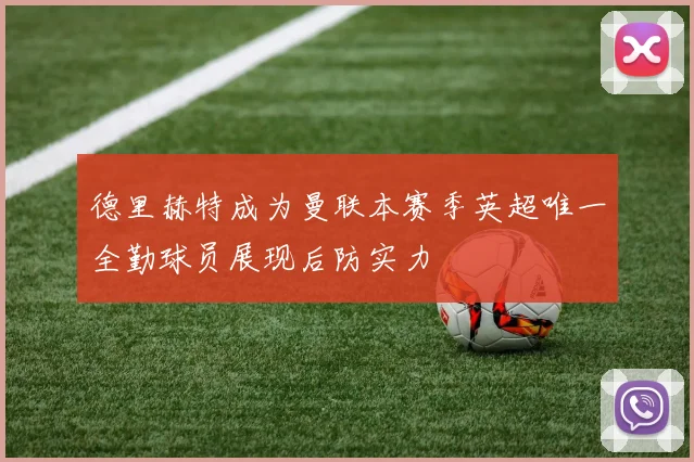 德里赫特成为曼联本赛季英超唯一全勤球员展现后防实力