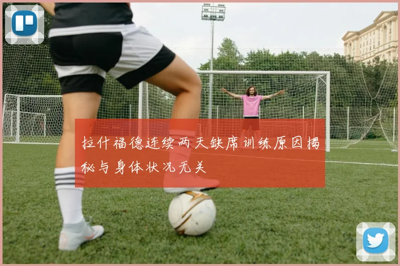 拉什福德连续两天缺席训练原因揭秘与身体状况无关