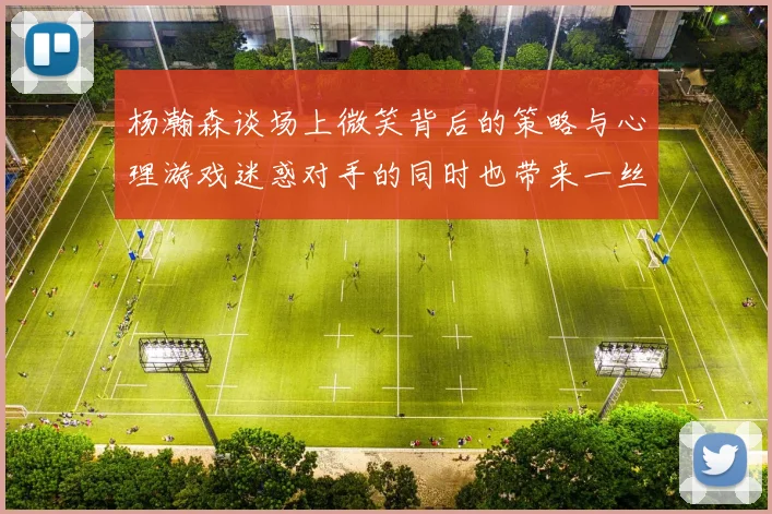 杨瀚森谈场上微笑背后的策略与心理游戏迷惑对手的同时也带来一丝嘲讽